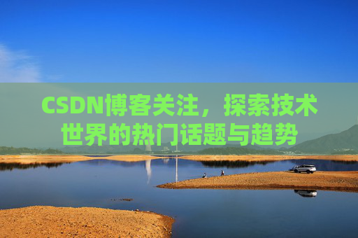 CSDN博客关注，探索技术世界的热门话题与趋势